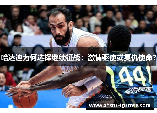 哈达迪为何选择继续征战:激情驱使或复仇使命? 哈达迪为何选择继续征战:激情驱使或复仇使命?