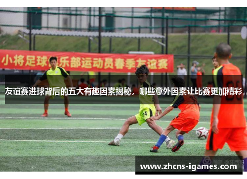 友谊赛进球背后的五大有趣因素揭秘,哪些意外因素让比赛更加精彩 友谊赛进球背后的五大有趣因素揭秘,哪些意外因素让比赛更加精彩