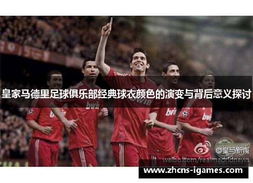皇家马德里足球俱乐部经典球衣颜色的演变与背后意义探讨