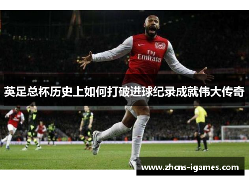 英足总杯历史上如何打破进球纪录成就伟大传奇 英足总杯历史上如何打破进球纪录成就伟大传奇