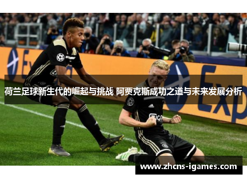 荷兰足球新生代的崛起与挑战 阿贾克斯成功之道与未来发展分析 荷兰足球新生代的崛起与挑战 阿贾克斯成功之道与未来发展分析