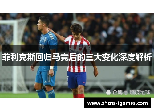 菲利克斯回归马竞后的三大变化深度解析