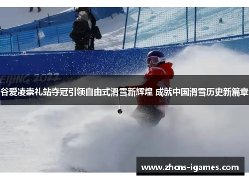 谷爱凌崇礼站夺冠引领自由式滑雪新辉煌 成就中国滑雪历史新篇章
