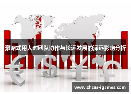 豪赌式用人对团队协作与长远发展的深远影响分析 豪赌式用人对团队协作与长远发展的深远影响分析