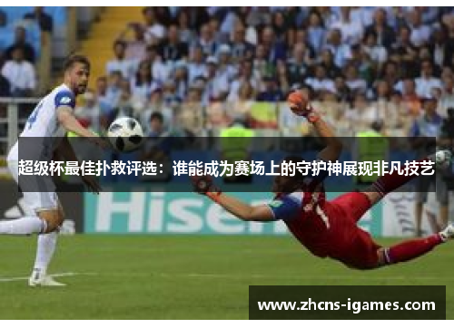 超级杯最佳扑救评选:谁能成为赛场上的守护神展现非凡技艺 超级杯最佳扑救评选:谁能成为赛场上的守护神展现非凡技艺