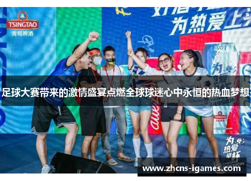 足球大赛带来的激情盛宴点燃全球球迷心中永恒的热血梦想