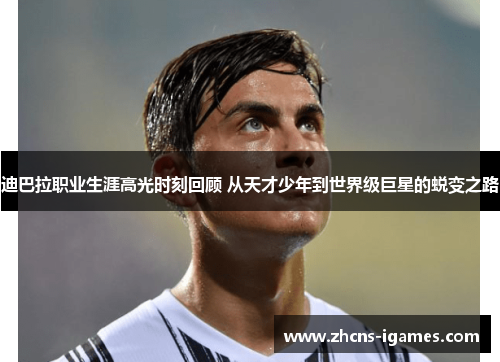 迪巴拉职业生涯高光时刻回顾 从天才少年到世界级巨星的蜕变之路 迪巴拉职业生涯高光时刻回顾 从天才少年到世界级巨星的蜕变之路