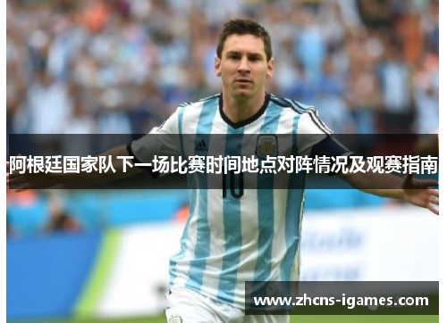 阿根廷国家队下一场比赛时间地点对阵情况及观赛指南