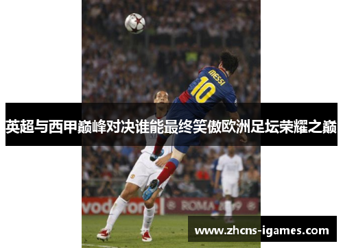 英超与西甲巅峰对决谁能最终笑傲欧洲足坛荣耀之巅