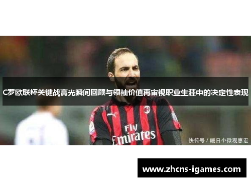 C罗欧联杯关键战高光瞬间回顾与领袖价值再审视职业生涯中的决定性表现 C罗欧联杯关键战高光瞬间回顾与领袖价值再审视职业生涯中的决定性表现