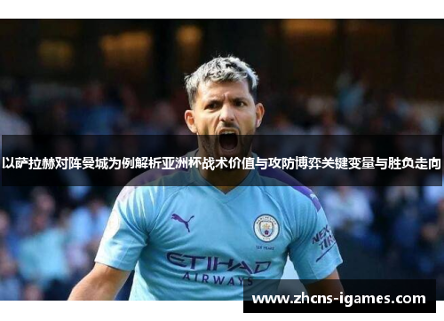 以萨拉赫对阵曼城为例解析亚洲杯战术价值与攻防博弈关键变量与胜负走向 以萨拉赫对阵曼城为例解析亚洲杯战术价值与攻防博弈关键变量与胜负走向