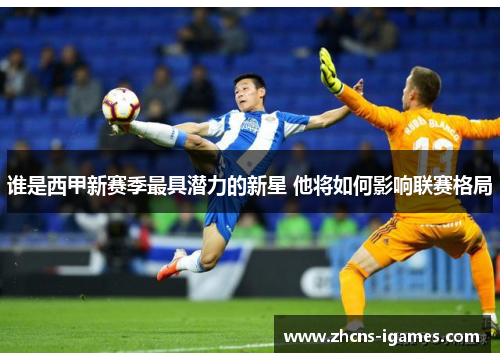 谁是西甲新赛季最具潜力的新星 他将如何影响联赛格局 谁是西甲新赛季最具潜力的新星 他将如何影响联赛格局