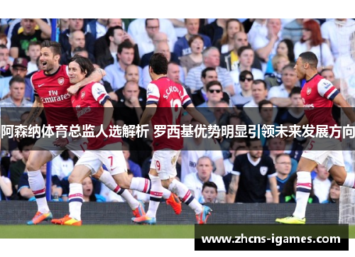 阿森纳体育总监人选解析 罗西基优势明显引领未来发展方向