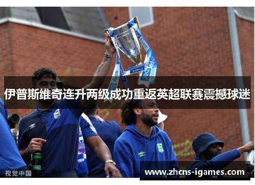 伊普斯维奇连升两级成功重返英超联赛震撼球迷