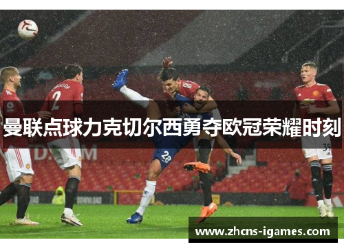 曼联点球力克切尔西勇夺欧冠荣耀时刻 曼联点球力克切尔西勇夺欧冠荣耀时刻