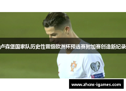 卢森堡国家队历史性晋级欧洲杯预选赛附加赛创造新纪录 卢森堡国家队历史性晋级欧洲杯预选赛附加赛创造新纪录