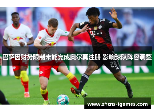 巴萨因财务限制未能完成奥尔莫注册 影响球队阵容调整 巴萨因财务限制未能完成奥尔莫注册 影响球队阵容调整