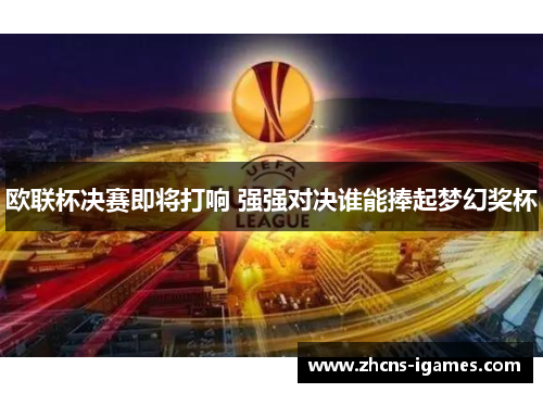 欧联杯决赛即将打响 强强对决谁能捧起梦幻奖杯 欧联杯决赛即将打响 强强对决谁能捧起梦幻奖杯