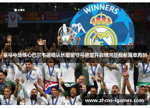 皇马中场核心巴尔韦德确认长期留守马德里开启银河战舰新篇章再创 皇马中场核心巴尔韦德确认长期留守马德里开启银河战舰新篇章再创