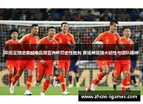 印尼足球逆袭越南赢得亚洲杯历史性胜利 赛场展现强大韧性与团队精神